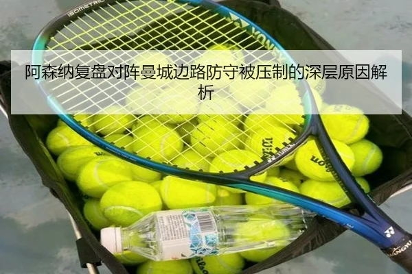 阿森纳复盘对阵曼城边路防守被压制的深层原因解析