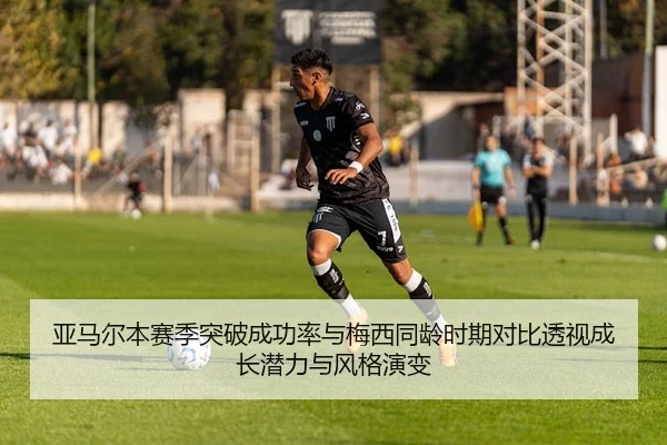 亚马尔本赛季突破成功率与梅西同龄时期对比透视成长潜力与风格演变