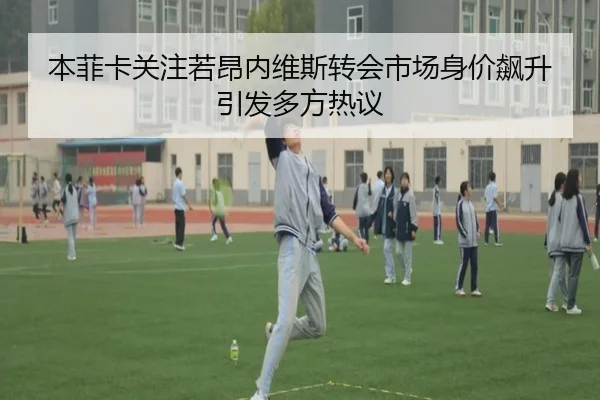 本菲卡关注若昂内维斯转会市场身价飙升引发多方热议