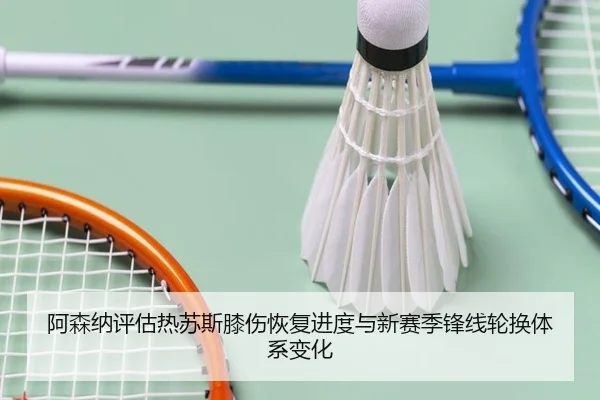 阿森纳评估热苏斯膝伤恢复进度与新赛季锋线轮换体系变化