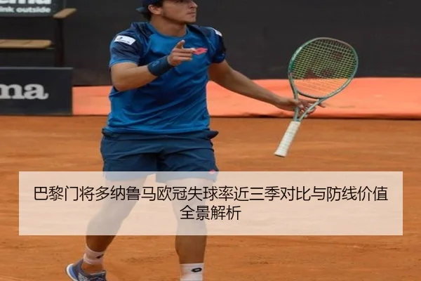 巴黎门将多纳鲁马欧冠失球率近三季对比与防线价值全景解析
