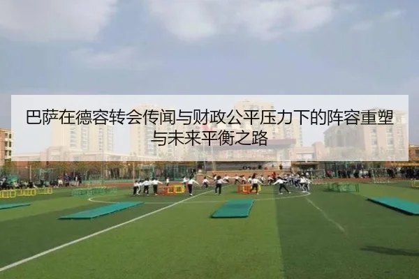 巴萨在德容转会传闻与财政公平压力下的阵容重塑与未来平衡之路