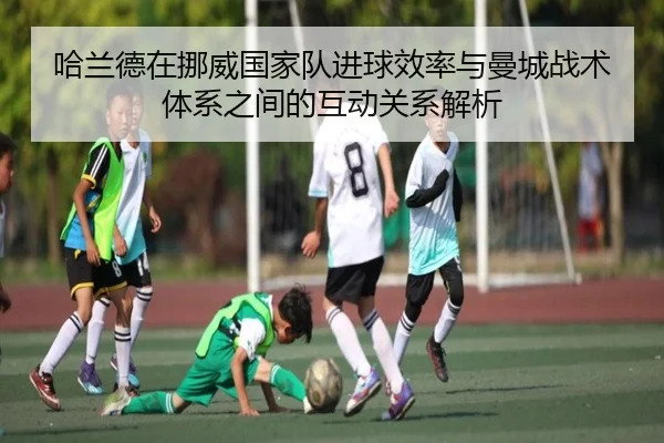 哈兰德在挪威国家队进球效率与曼城战术体系之间的互动关系解析